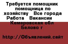 Требуется помощник, помощница по хозяйству - Все города Работа » Вакансии   . Кемеровская обл.,Белово г.